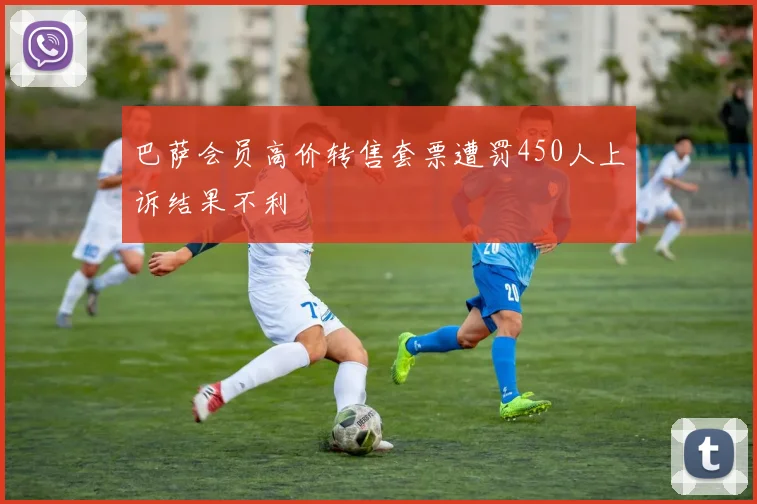 巴萨会员高价转售套票遭罚450人上诉结果不利