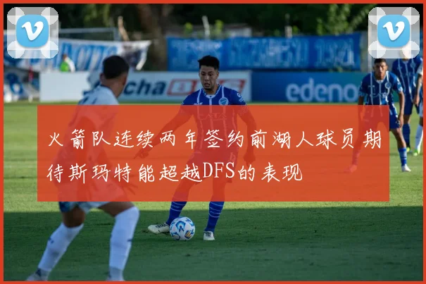 火箭队连续两年签约前湖人球员期待斯玛特能超越DFS的表现