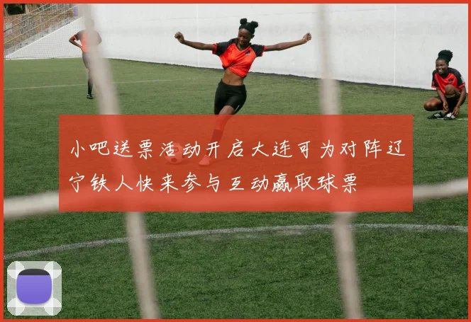 小吧送票活动开启大连可为对阵辽宁铁人快来参与互动赢取球票