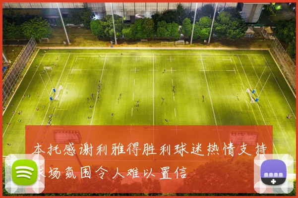 本托感谢利雅得胜利球迷热情支持球场氛围令人难以置信
