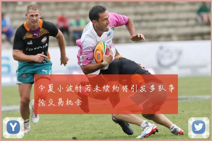 今夏小波特若未续约将引发多队争抢交易机会