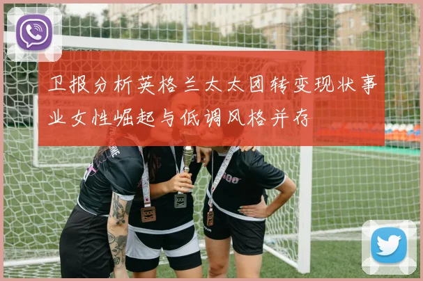卫报分析英格兰太太团转变现状事业女性崛起与低调风格并存