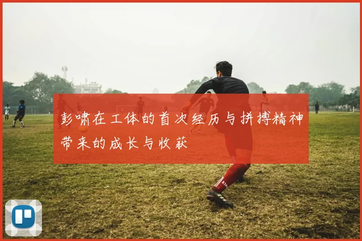 彭啸在工体的首次经历与拼搏精神带来的成长与收获