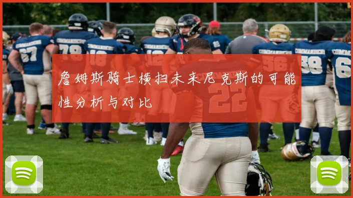 詹姆斯骑士横扫未来尼克斯的可能性分析与对比