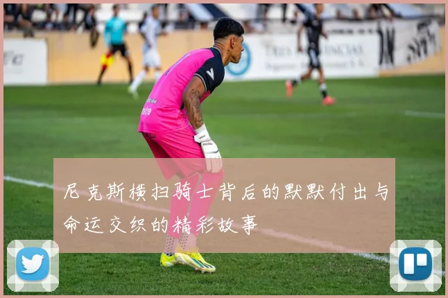 尼克斯横扫骑士背后的默默付出与命运交织的精彩故事