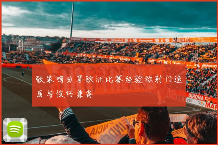 张家鸣分享欧洲比赛经验称射门速度与技巧兼备