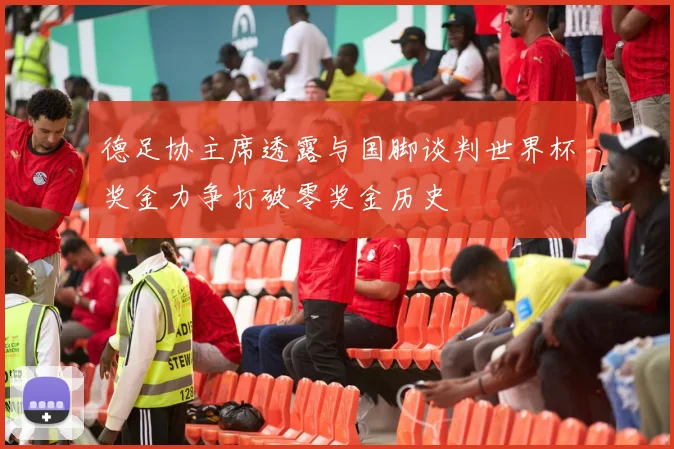 德足协主席透露与国脚谈判世界杯奖金力争打破零奖金历史