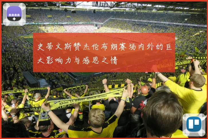 史蒂文斯赞杰伦布朗赛场内外的巨大影响力与感恩之情