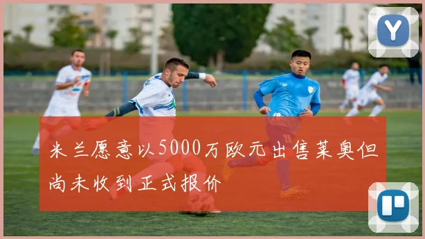 米兰愿意以5000万欧元出售莱奥但尚未收到正式报价