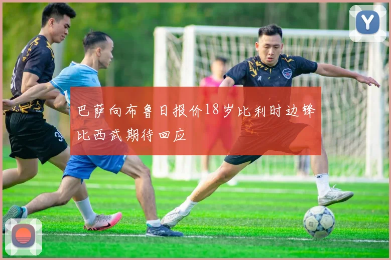 巴萨向布鲁日报价18岁比利时边锋比西武期待回应