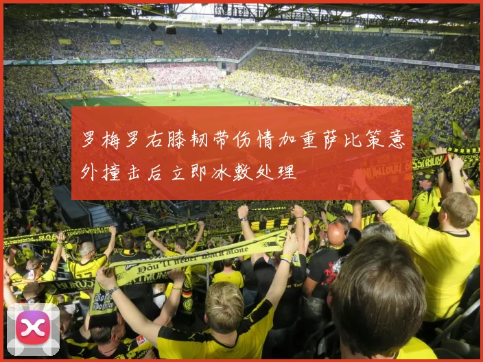 罗梅罗右膝韧带伤情加重萨比策意外撞击后立即冰敷处理