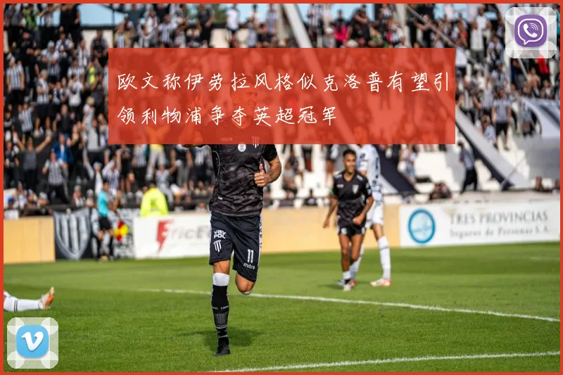 欧文称伊劳拉风格似克洛普有望引领利物浦争夺英超冠军