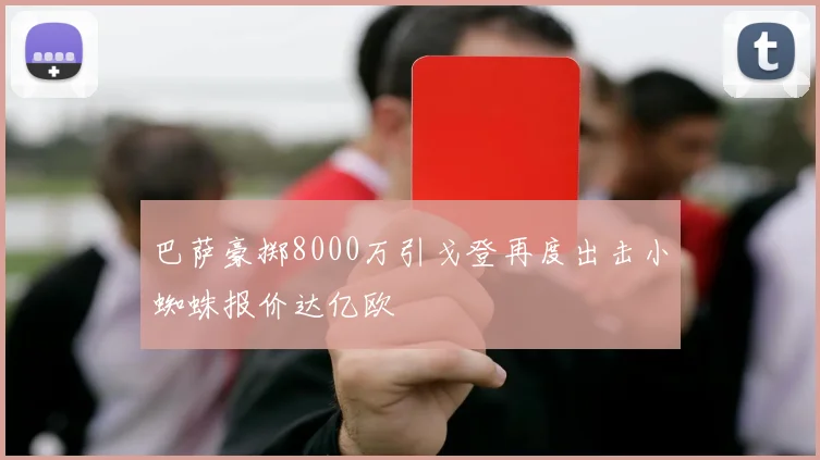 巴萨豪掷8000万引戈登再度出击小蜘蛛报价达亿欧