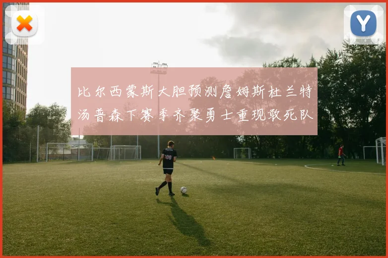 比尔西蒙斯大胆预测詹姆斯杜兰特汤普森下赛季齐聚勇士重现敢死队辉煌