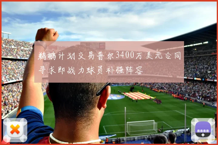 鹈鹕计划交易普尔3400万美元合同寻求即战力球员补强阵容