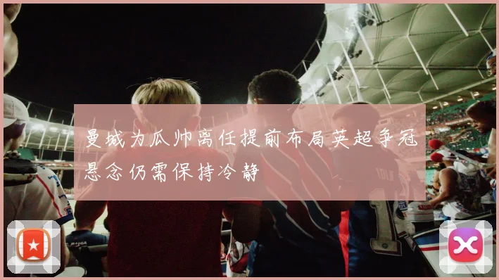 曼城为瓜帅离任提前布局英超争冠悬念仍需保持冷静