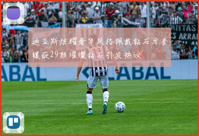 迪亚斯炫耀奢华风格佩戴钻石牙套镶嵌29颗璀璨钻石引发热议