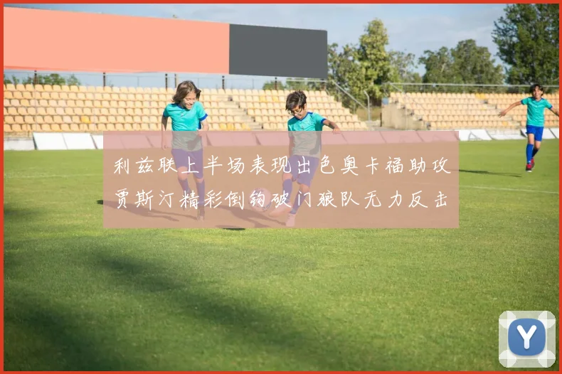 利兹联上半场表现出色奥卡福助攻贾斯汀精彩倒钩破门狼队无力反击