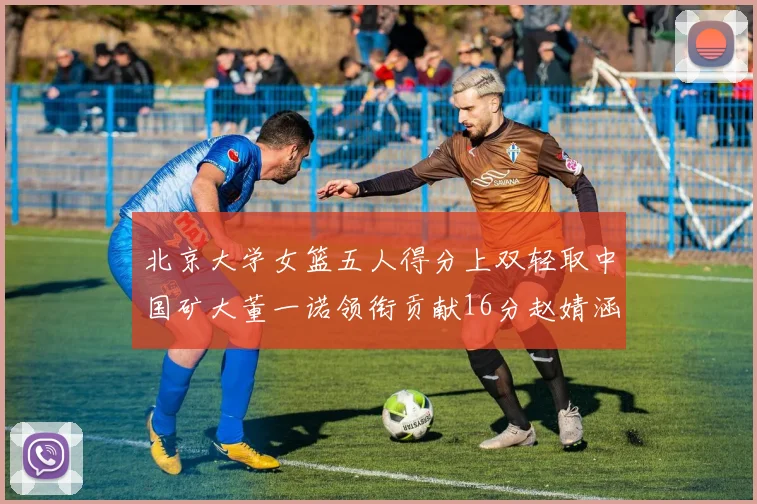北京大学女篮五人得分上双轻取中国矿大董一诺领衔贡献16分赵婧涵接近双双