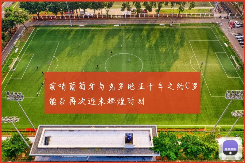 前哨葡萄牙与克罗地亚十年之约C罗能否再次迎来辉煌时刻