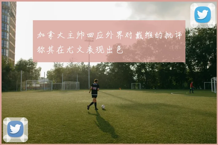 加拿大主帅回应外界对戴维的批评称其在尤文表现出色