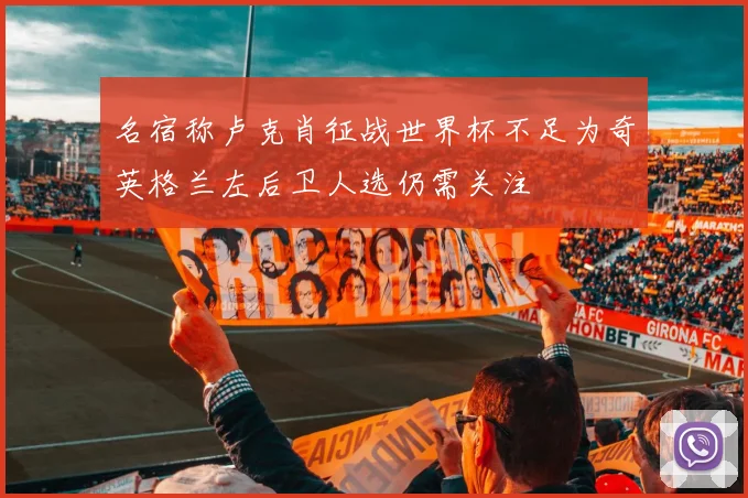 名宿称卢克肖征战世界杯不足为奇英格兰左后卫人选仍需关注