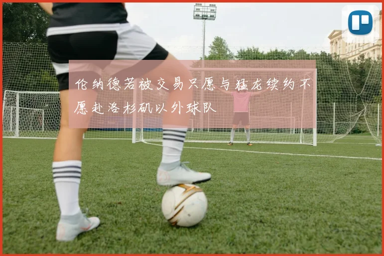 伦纳德若被交易只愿与猛龙续约不愿赴洛杉矶以外球队