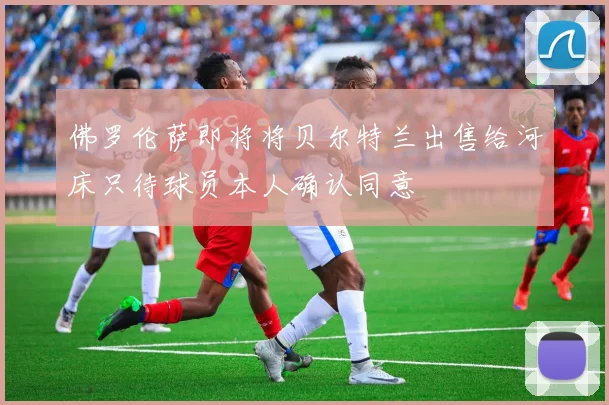 佛罗伦萨即将将贝尔特兰出售给河床只待球员本人确认同意