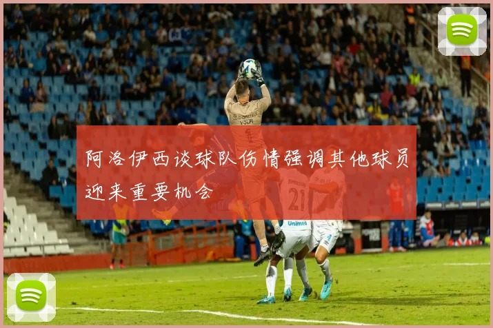 阿洛伊西谈球队伤情强调其他球员迎来重要机会