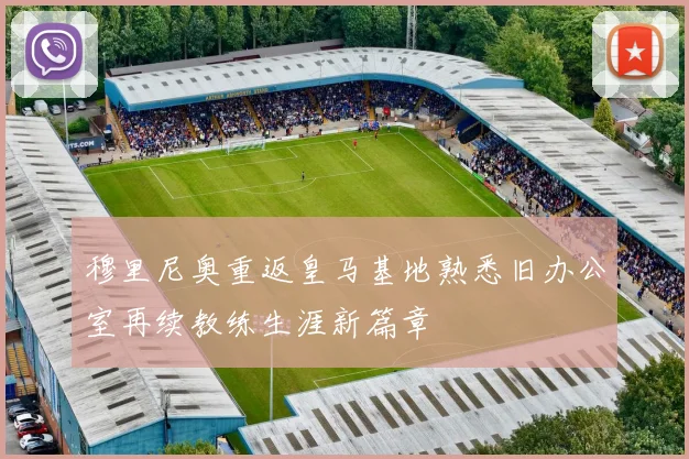 穆里尼奥重返皇马基地熟悉旧办公室再续教练生涯新篇章