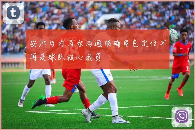 安帅与内马尔沟通明确角色定位不再是球队核心成员