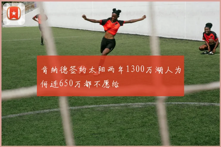 肯纳德签约太阳两年1300万湖人为何连650万都不愿给