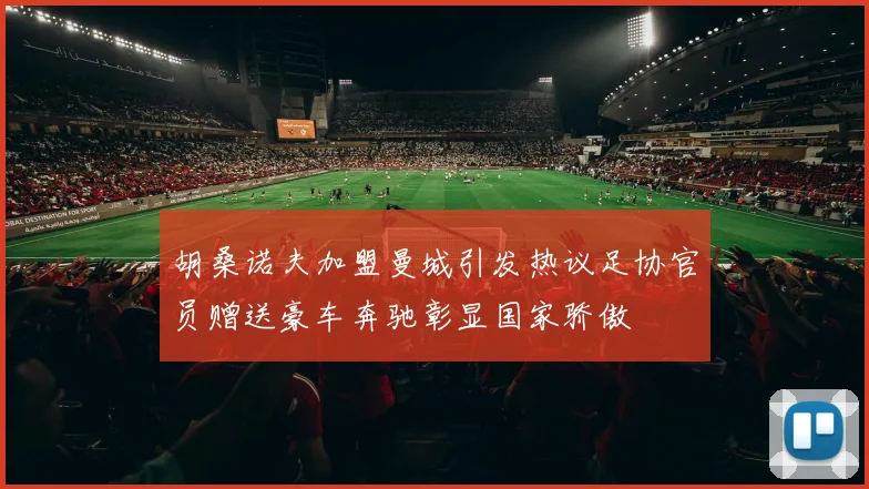 胡桑诺夫加盟曼城引发热议足协官员赠送豪车奔驰彰显国家骄傲