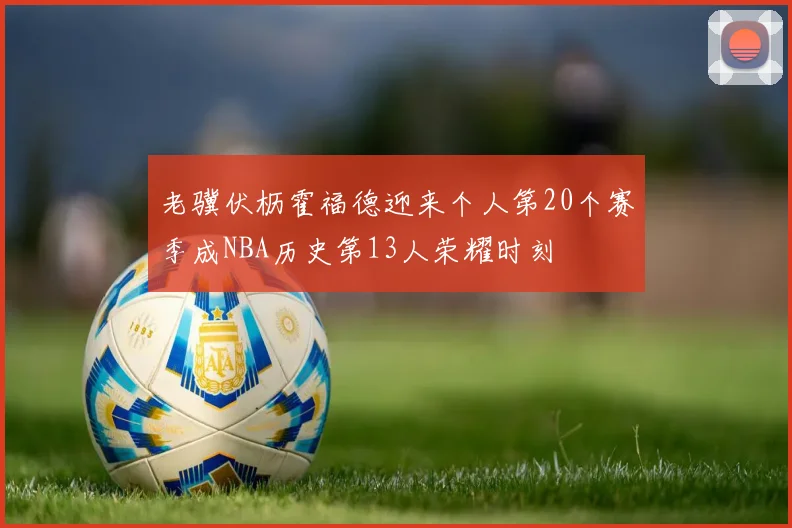 老骥伏枥霍福德迎来个人第20个赛季成NBA历史第13人荣耀时刻