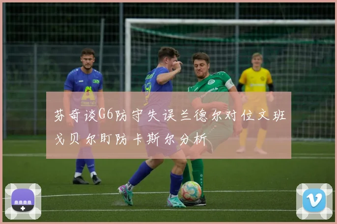 芬奇谈G6防守失误兰德尔对位文班戈贝尔盯防卡斯尔分析