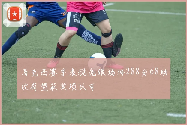 马克西赛季表现亮眼场均288分68助攻有望获奖项认可